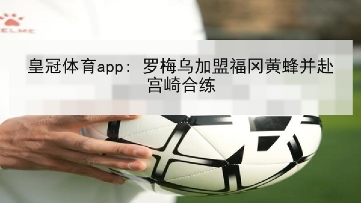 皇冠体育app: 罗梅乌加盟福冈黄蜂并赴宫崎合练