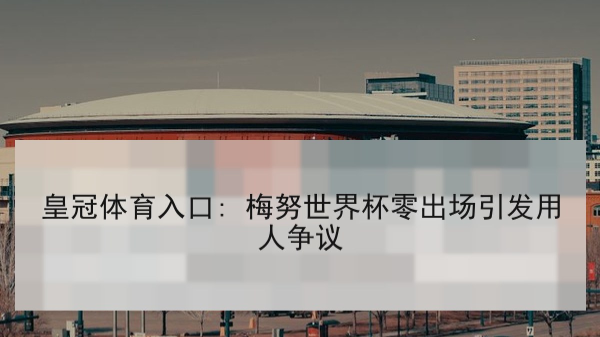 皇冠体育入口: 梅努世界杯零出场引发用人争议 皇冠体育入口: 梅努世界杯零出场引发用人争议