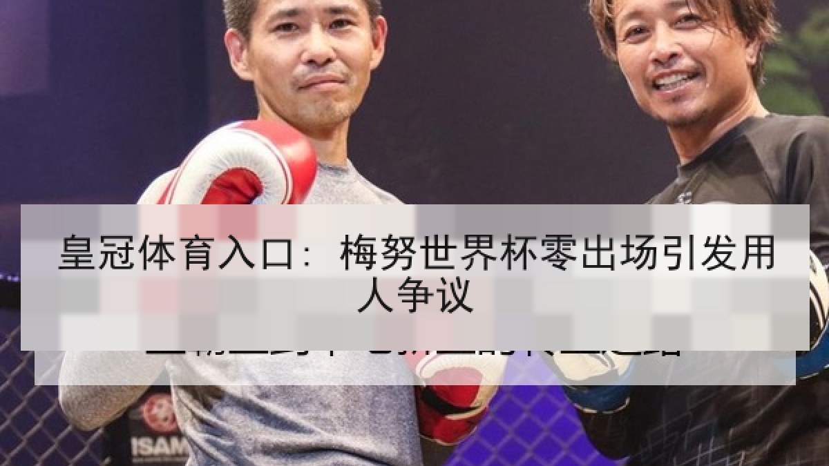 皇冠体育入口: 梅努世界杯零出场引发用人争议