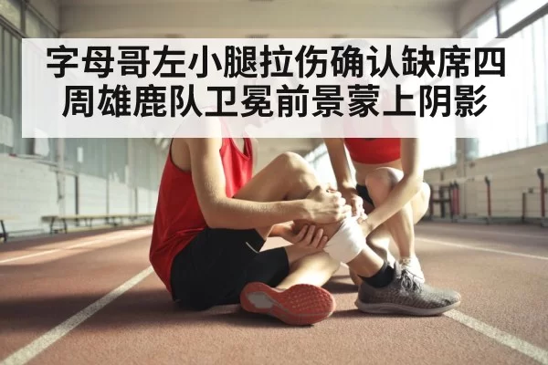 字母哥左小腿拉伤确认缺席四周雄鹿队卫冕前景蒙上阴影