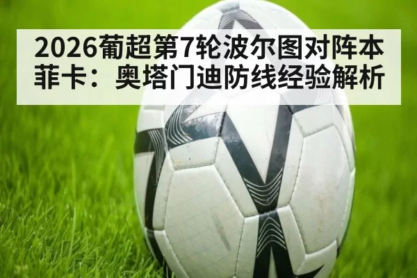 2026葡超第7轮波尔图对阵本菲卡:奥塔门迪防线经验解析