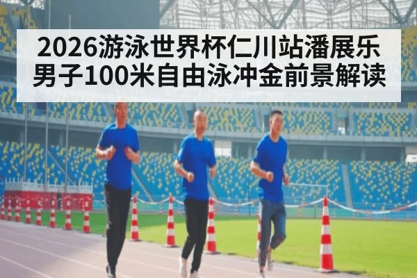 2026游泳世界杯仁川站潘展乐男子100米自由泳冲金前景解读